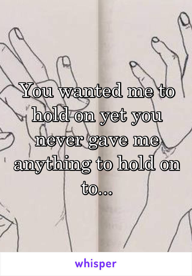 You wanted me to hold on yet you never gave me anything to hold on to...