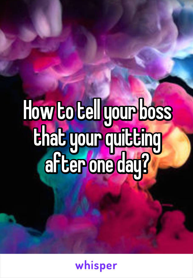 How to tell your boss that your quitting after one day?