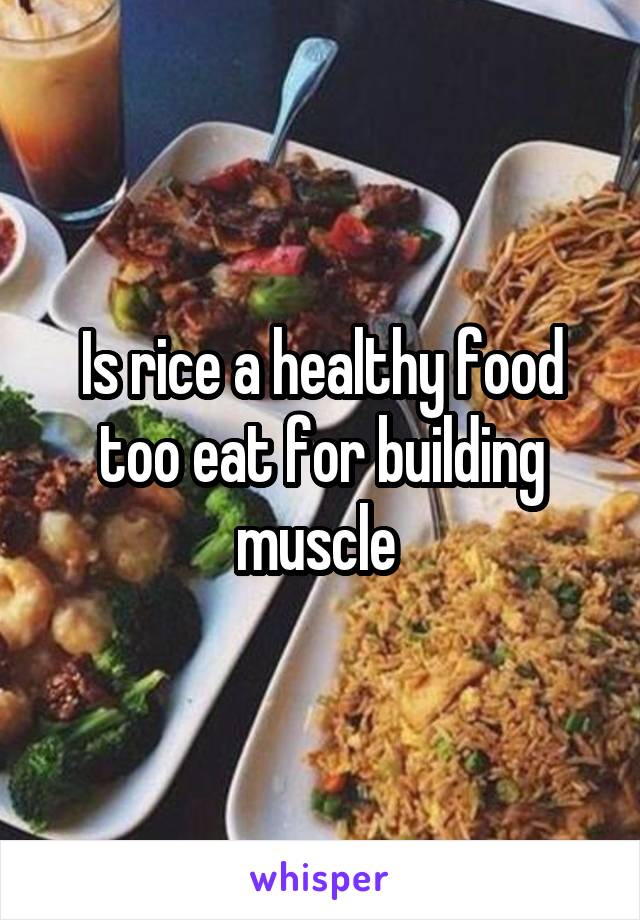 Is rice a healthy food too eat for building muscle 