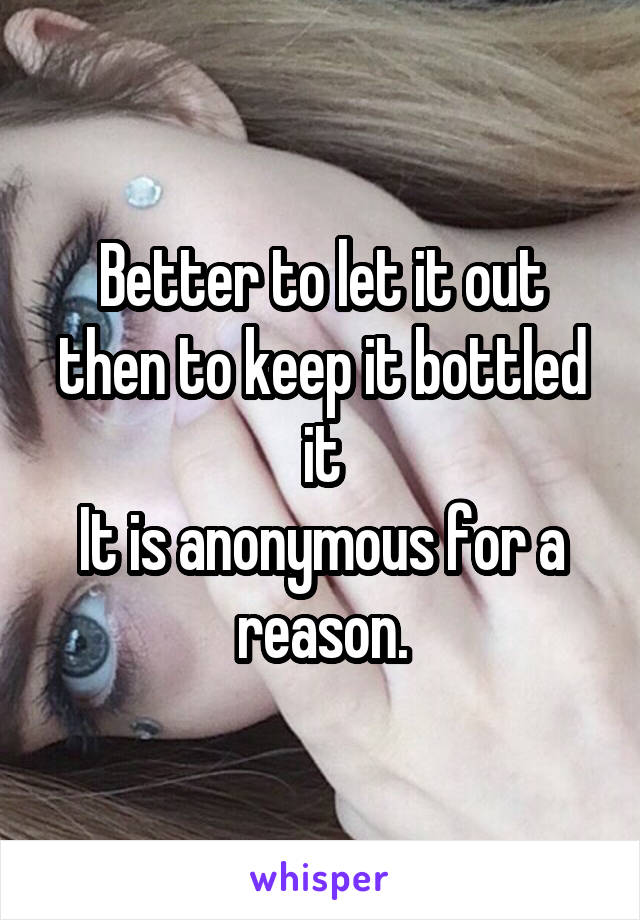 Better to let it out then to keep it bottled it
It is anonymous for a reason.