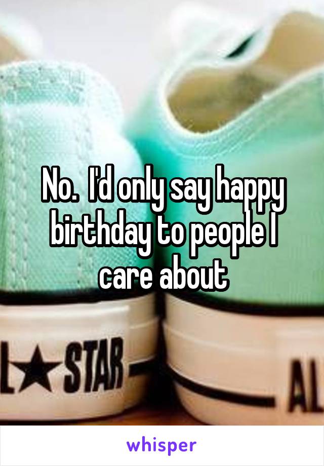 No.  I'd only say happy birthday to people I care about