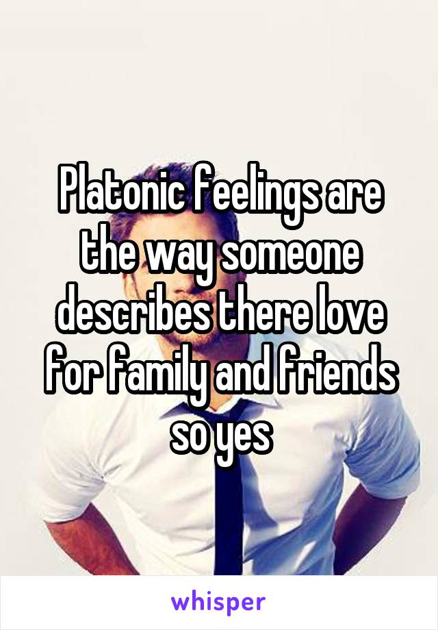 Platonic feelings are the way someone describes there love for family and friends so yes
