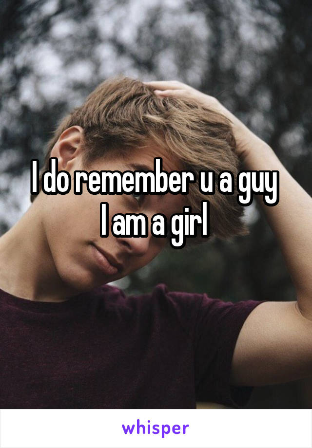 I do remember u a guy 
I am a girl 
