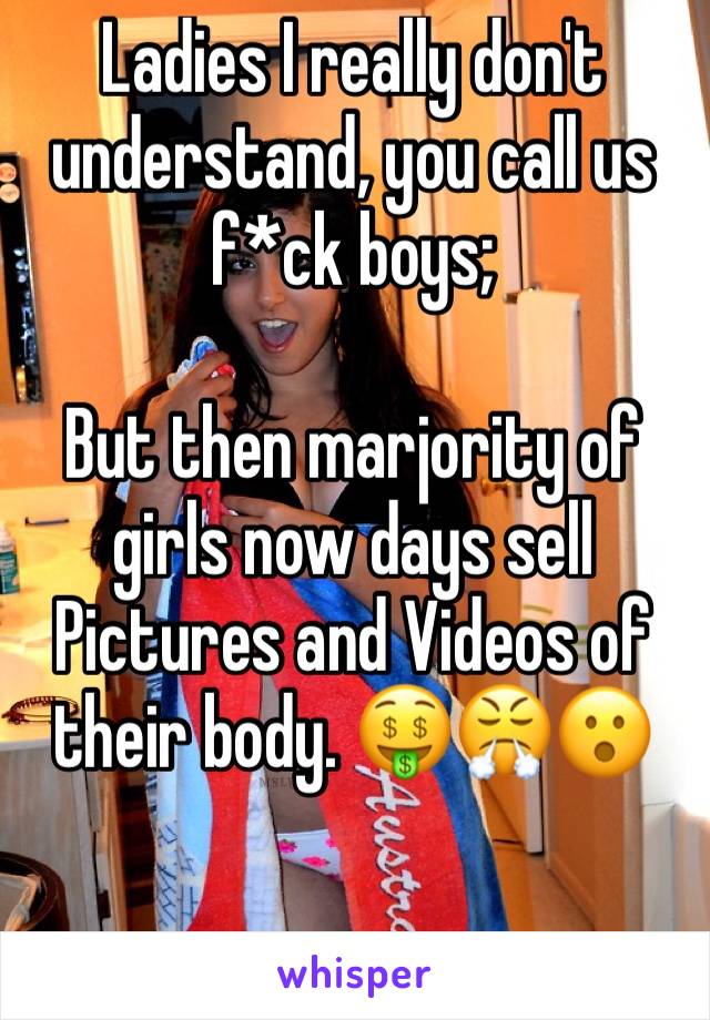 Ladies I really don't understand, you call us f*ck boys;

But then marjority of girls now days sell Pictures and Videos of their body. 🤑😤😮

