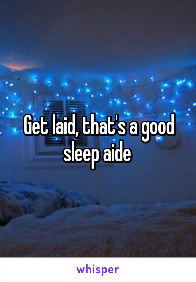 Get laid, that's a good sleep aide 