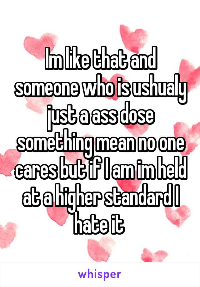 Im like that and someone who is ushualy just a ass dose something mean no one cares but if I am im held at a higher standard I hate it 