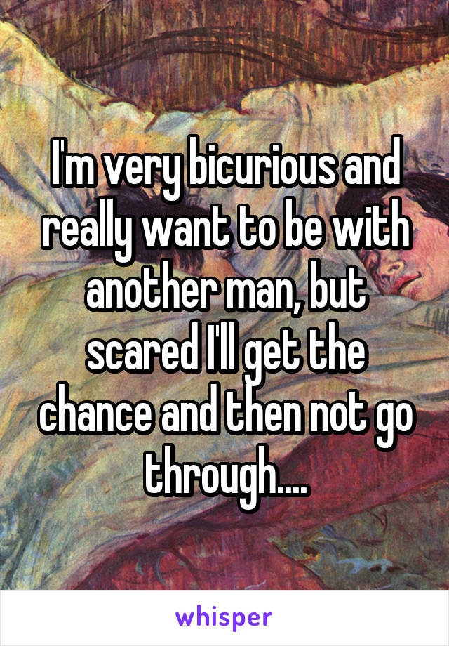 I'm very bicurious and really want to be with another man, but scared I'll get the chance and then not go through....