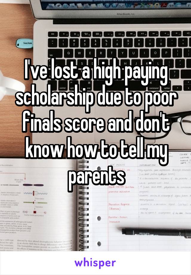 I've lost a high paying scholarship due to poor finals score and don't know how to tell my parents
