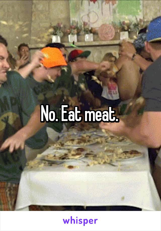 No. Eat meat. 