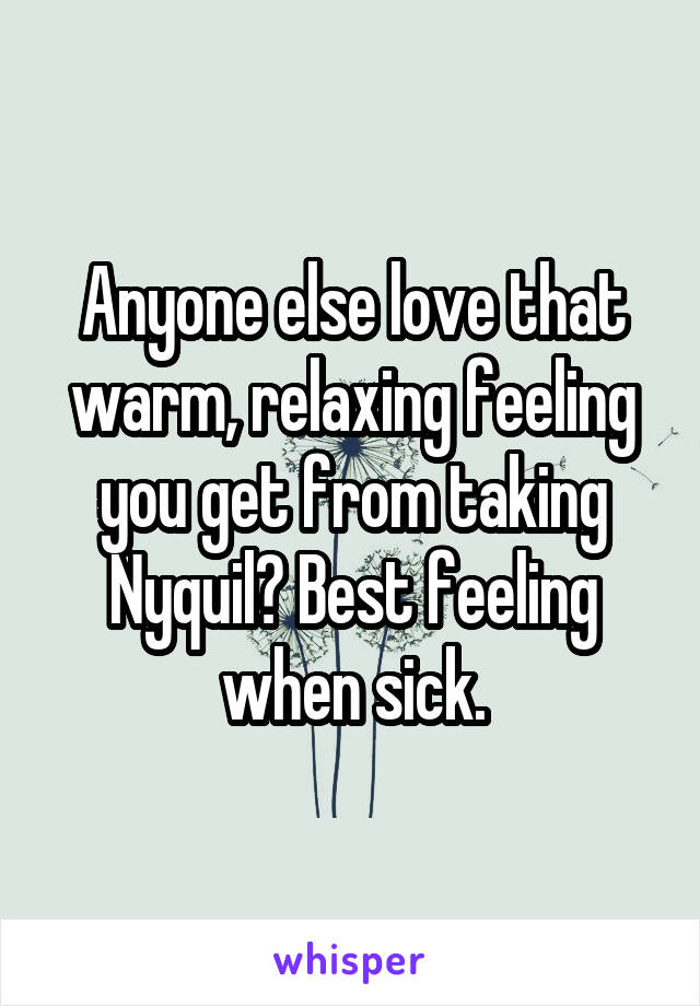 Anyone else love that warm, relaxing feeling you get from taking Nyquil? Best feeling when sick.