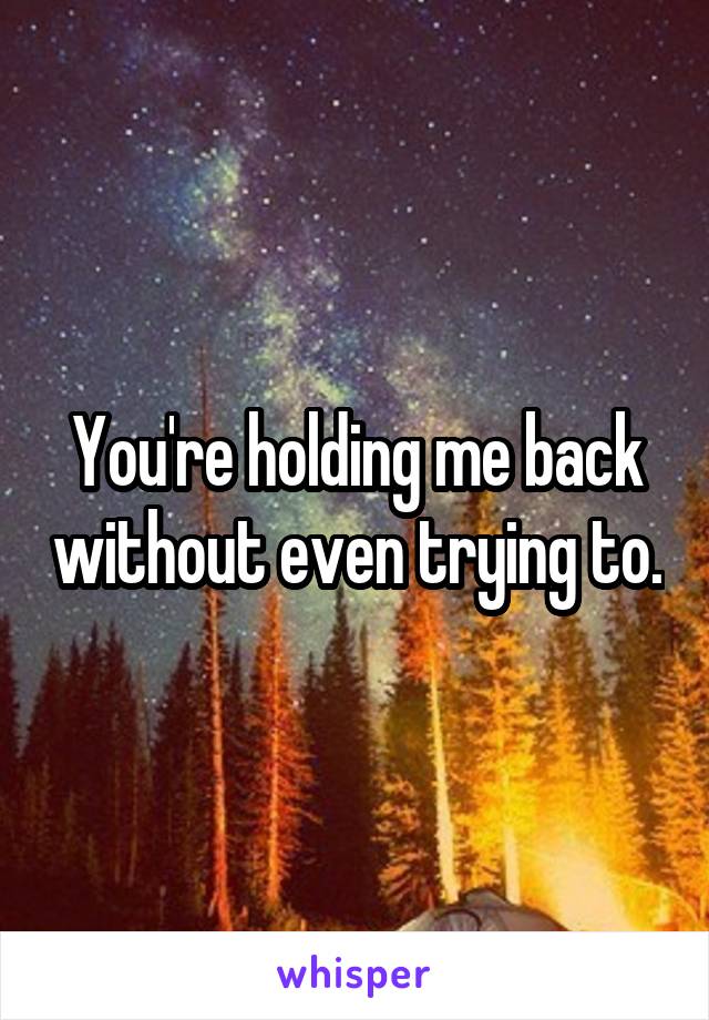 You're holding me back without even trying to.