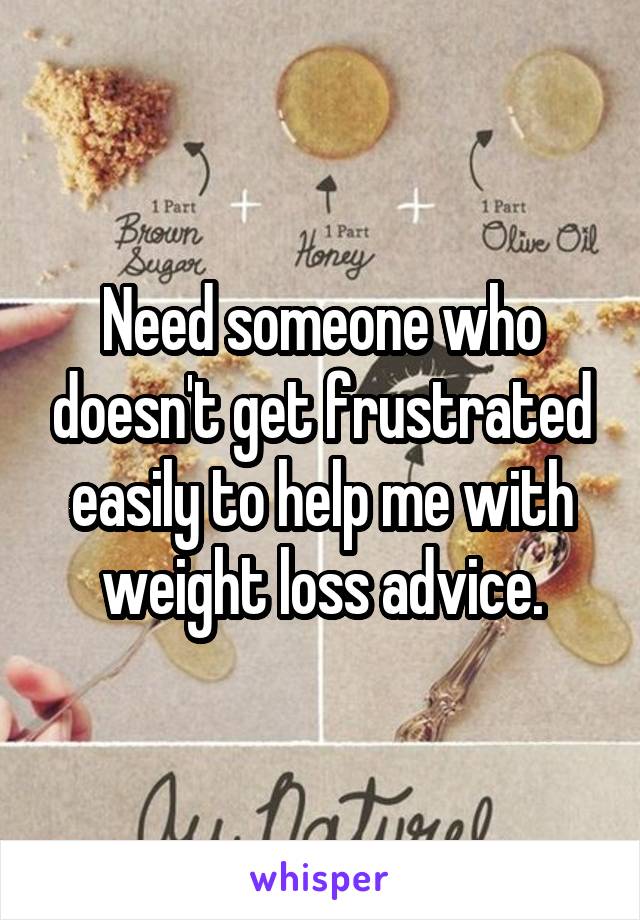 Need someone who doesn't get frustrated easily to help me with weight loss advice.