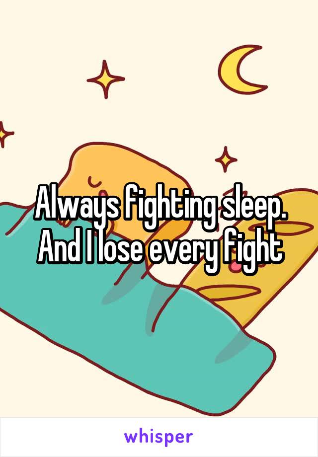 Always fighting sleep. And I lose every fight