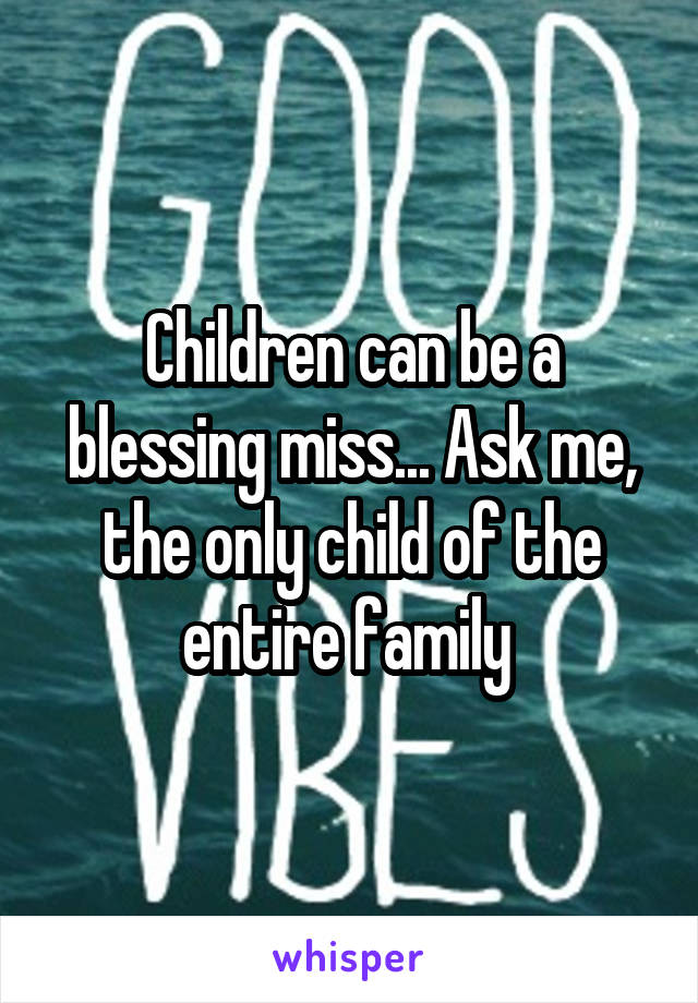 Children can be a blessing miss... Ask me, the only child of the entire family 