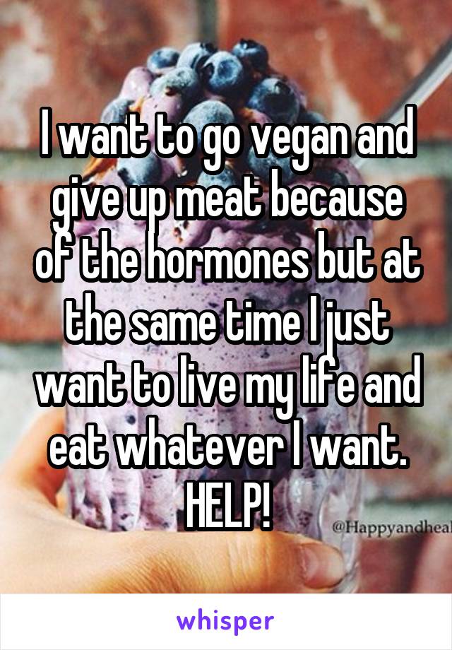 I want to go vegan and give up meat because of the hormones but at the same time I just want to live my life and eat whatever I want. HELP!