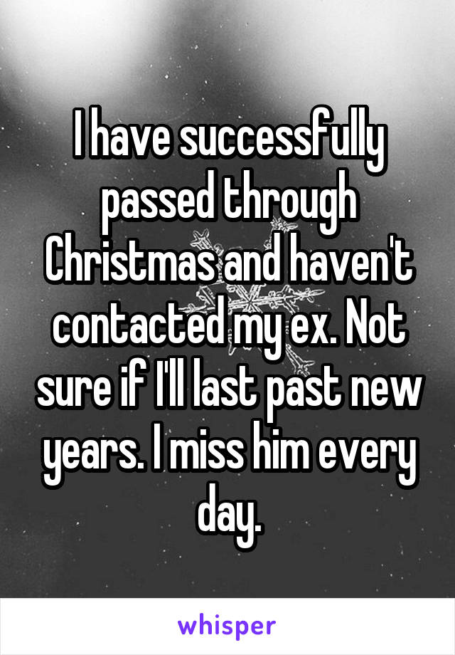 I have successfully passed through Christmas and haven't contacted my ex. Not sure if I'll last past new years. I miss him every day.