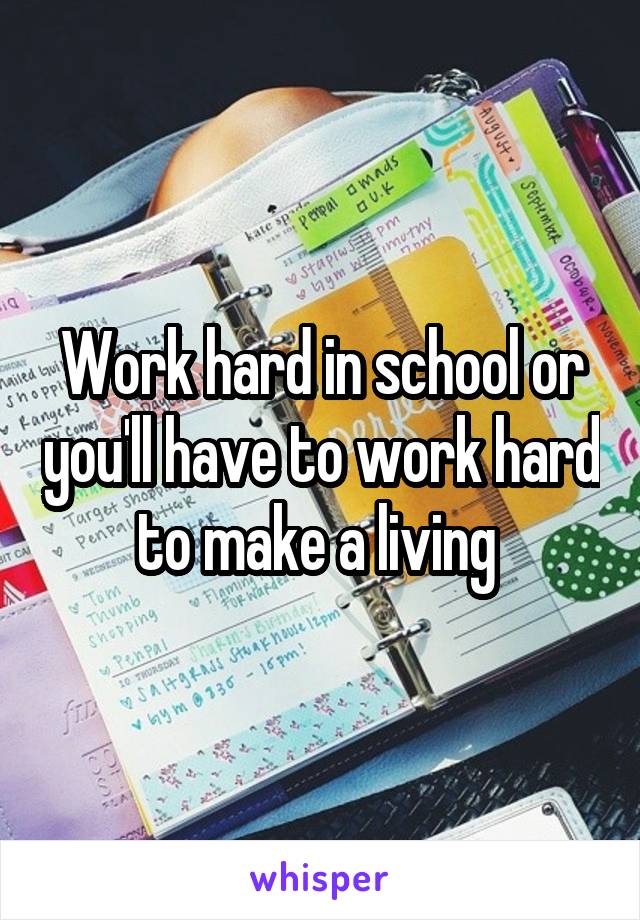 Work hard in school or you'll have to work hard to make a living 