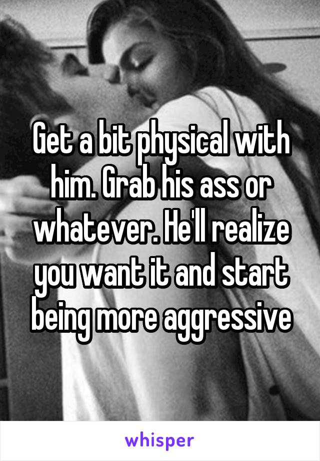 Get a bit physical with him. Grab his ass or whatever. He'll realize you want it and start being more aggressive