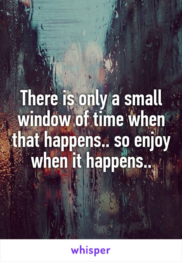There is only a small window of time when that happens.. so enjoy when it happens..