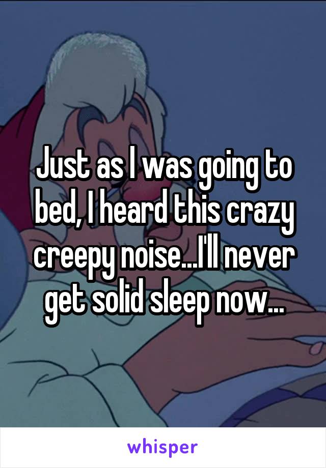 Just as I was going to bed, I heard this crazy creepy noise...I'll never get solid sleep now...