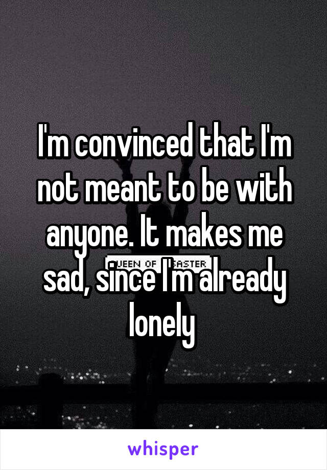 I'm convinced that I'm not meant to be with anyone. It makes me sad, since I'm already lonely 
