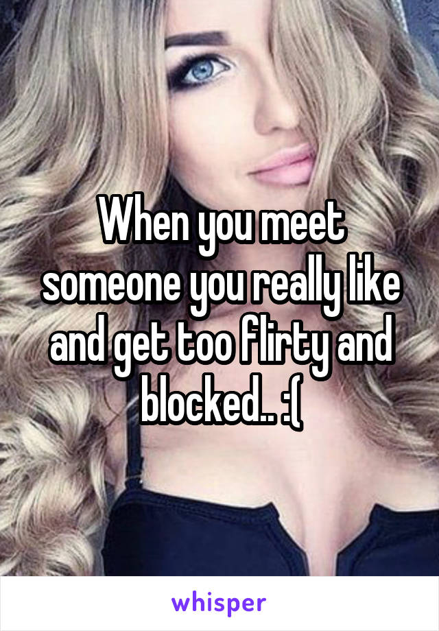 When you meet someone you really like and get too flirty and blocked.. :(