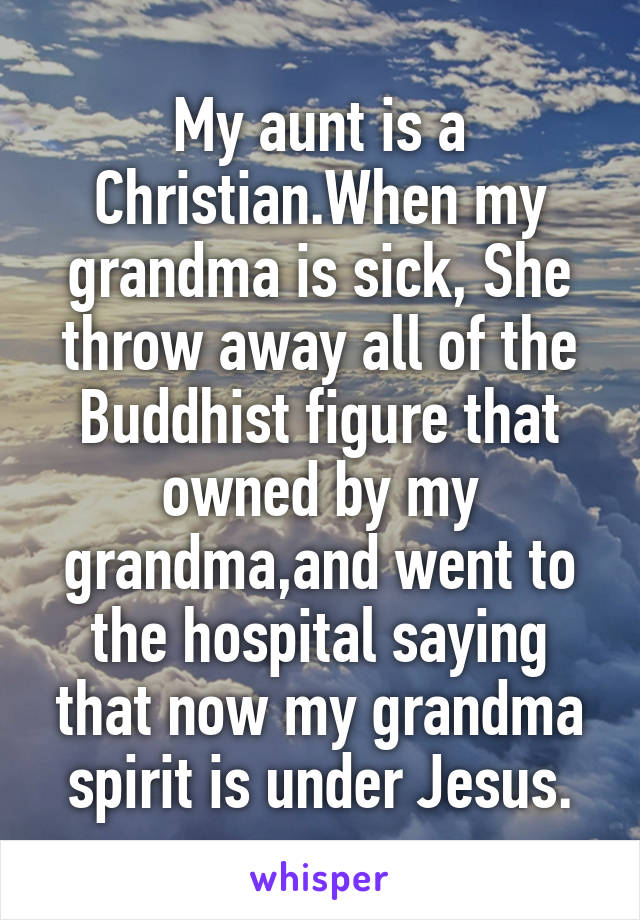 My aunt is a Christian.When my grandma is sick, She throw away all of the Buddhist figure that owned by my grandma,and went to the hospital saying that now my grandma spirit is under Jesus.