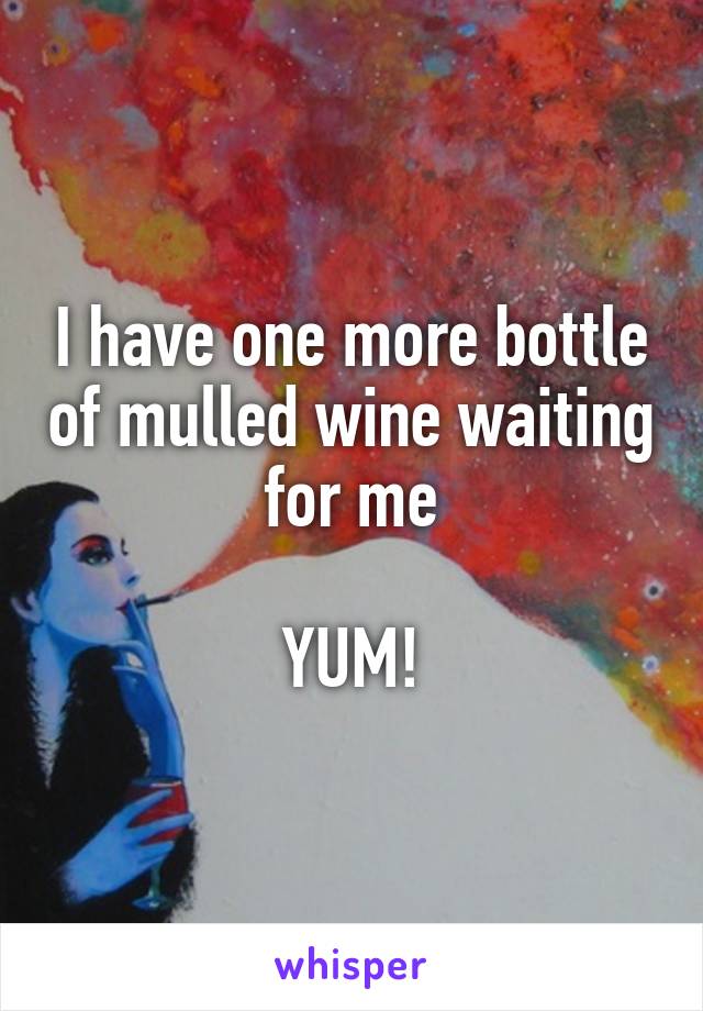 I have one more bottle of mulled wine waiting for me

YUM!
