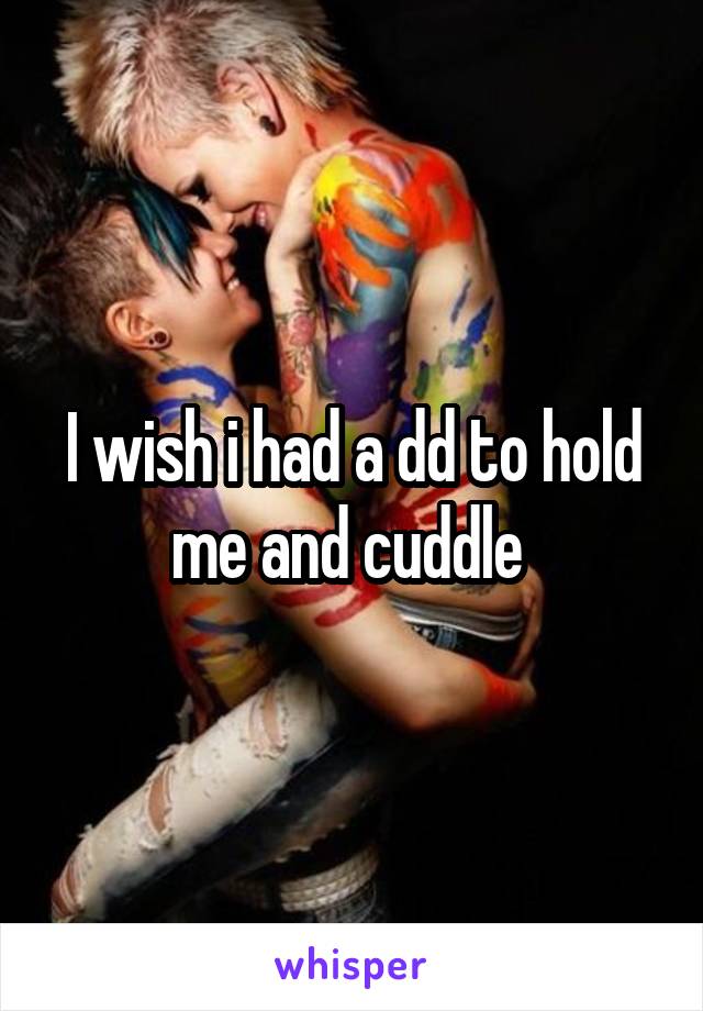 I wish i had a dd to hold me and cuddle 