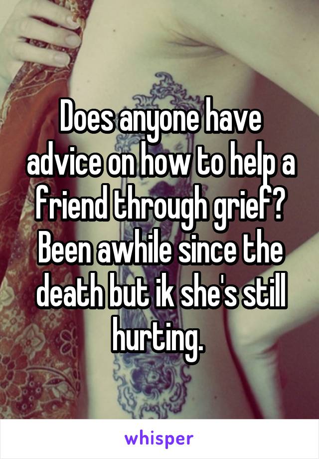 Does anyone have advice on how to help a friend through grief? Been awhile since the death but ik she's still hurting. 