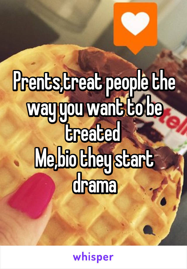 Prents,treat people the way you want to be treated 
Me,bio they start drama