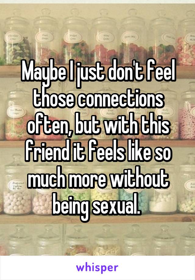 Maybe I just don't feel those connections often, but with this friend it feels like so much more without being sexual. 