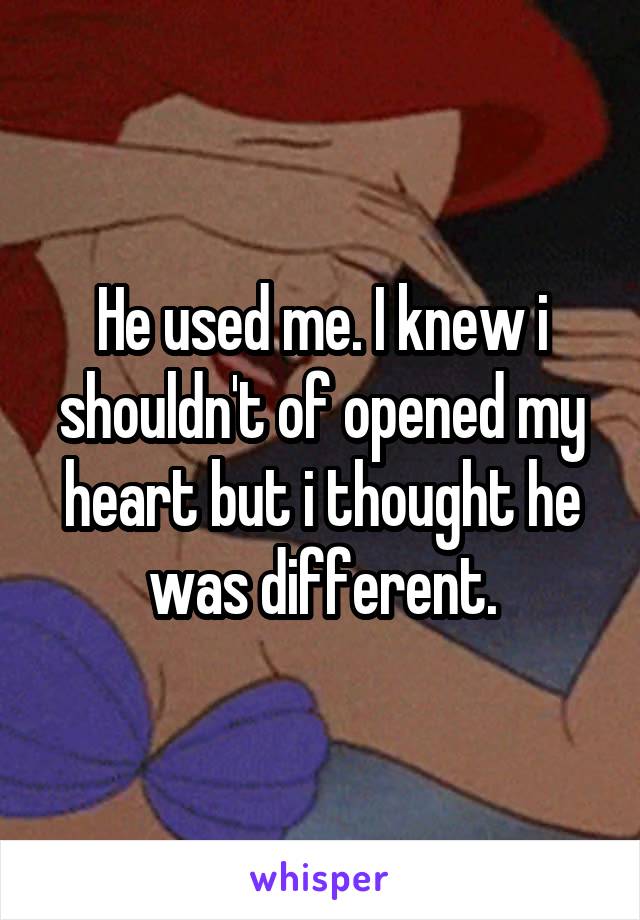 He used me. I knew i shouldn't of opened my heart but i thought he was different.