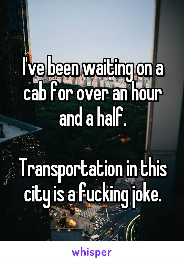 I've been waiting on a cab for over an hour and a half.

Transportation in this city is a fucking joke.