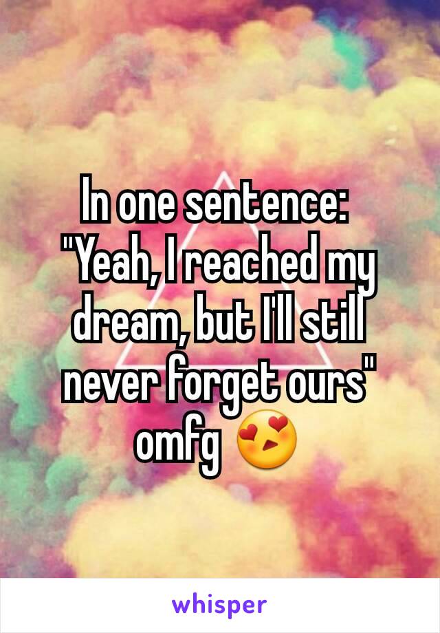 In one sentence: 
"Yeah, I reached my dream, but I'll still never forget ours" omfg 😍