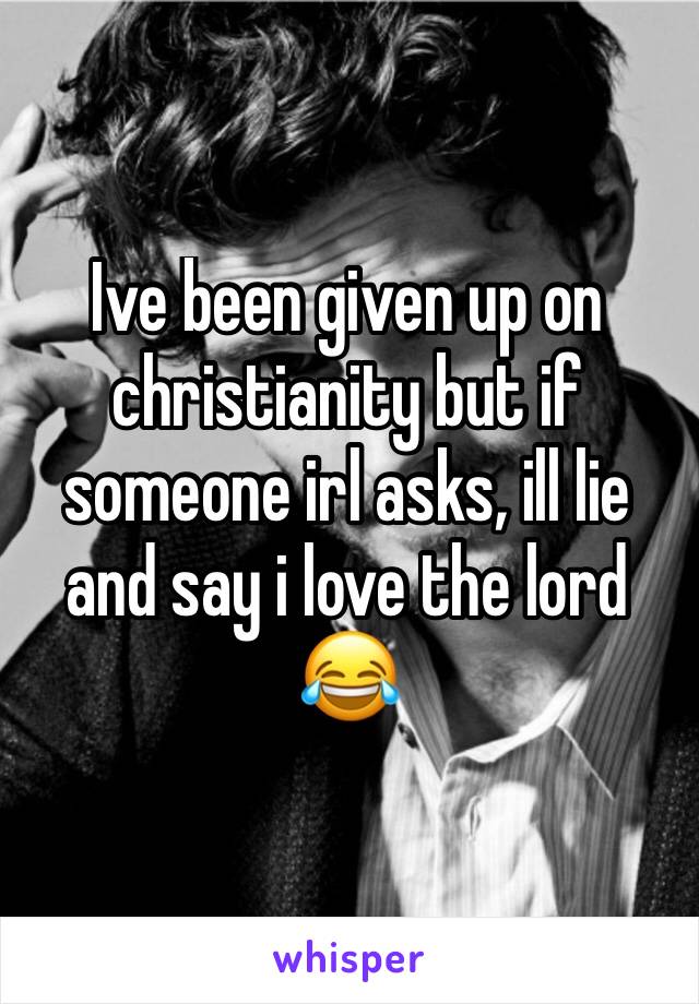 Ive been given up on christianity but if someone irl asks, ill lie and say i love the lord 😂