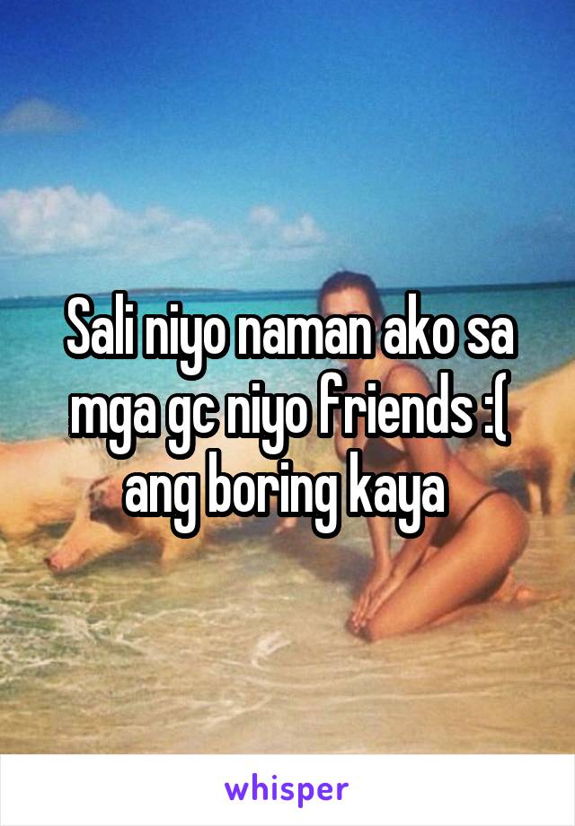 Sali niyo naman ako sa mga gc niyo friends :( ang boring kaya 