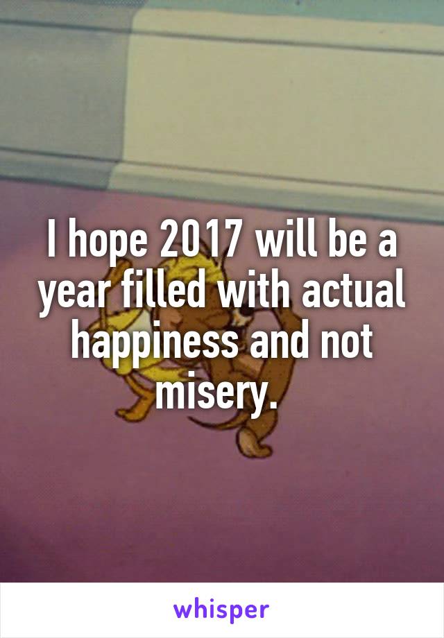 I hope 2017 will be a year filled with actual happiness and not misery. 