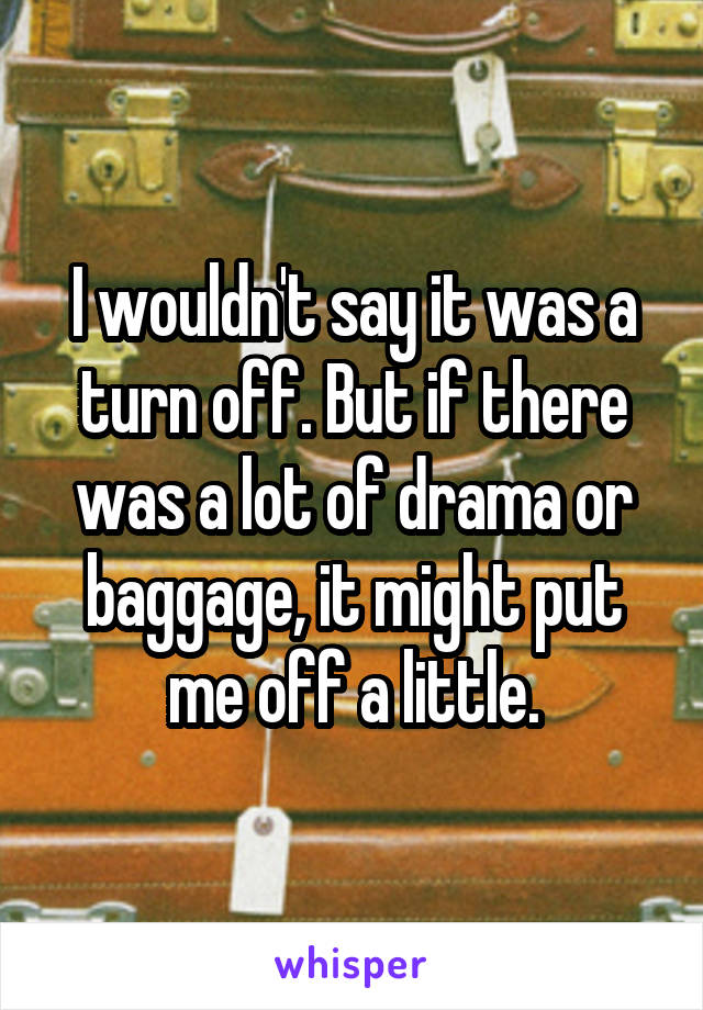 I wouldn't say it was a turn off. But if there was a lot of drama or baggage, it might put me off a little.