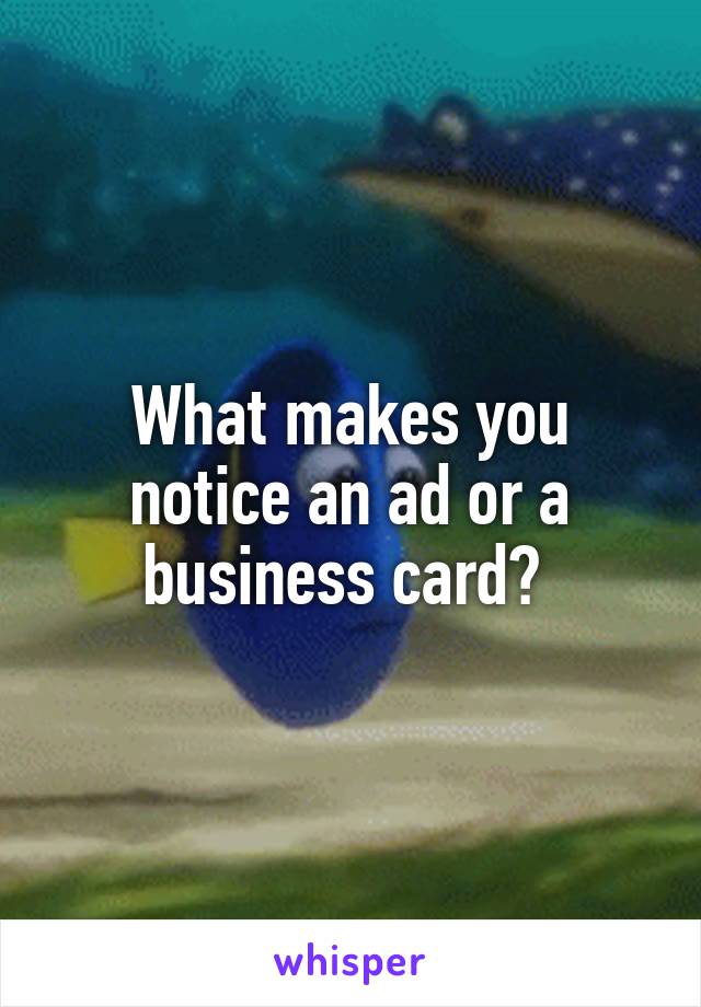 What makes you notice an ad or a business card? 