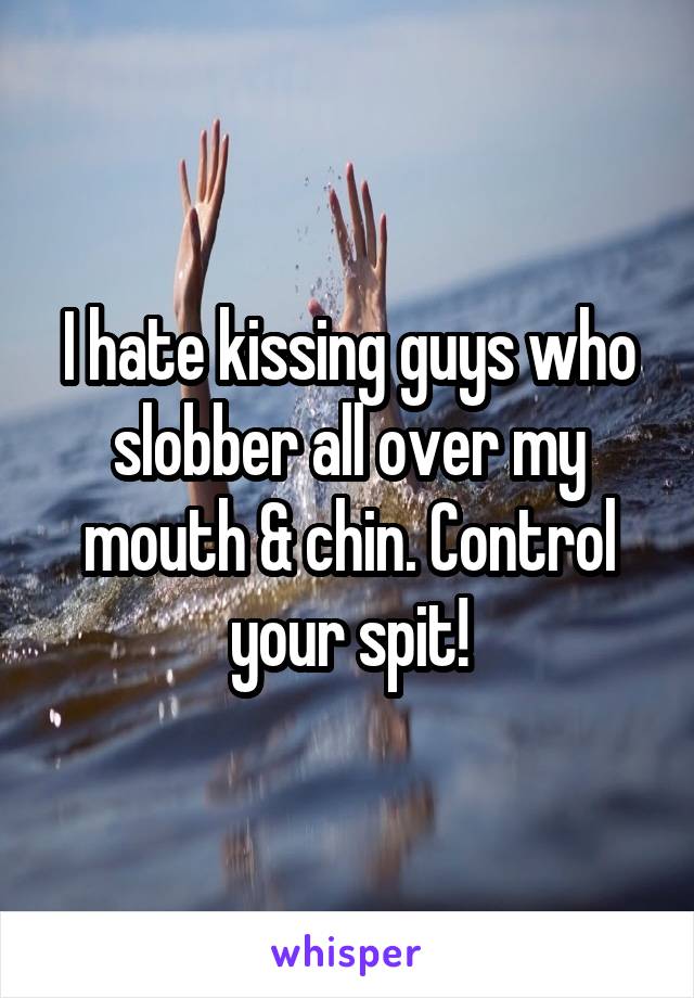 I hate kissing guys who slobber all over my mouth & chin. Control your spit!