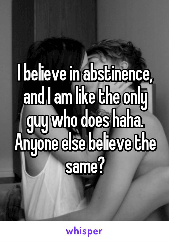 I believe in abstinence, and I am like the only guy who does haha. Anyone else believe the same?