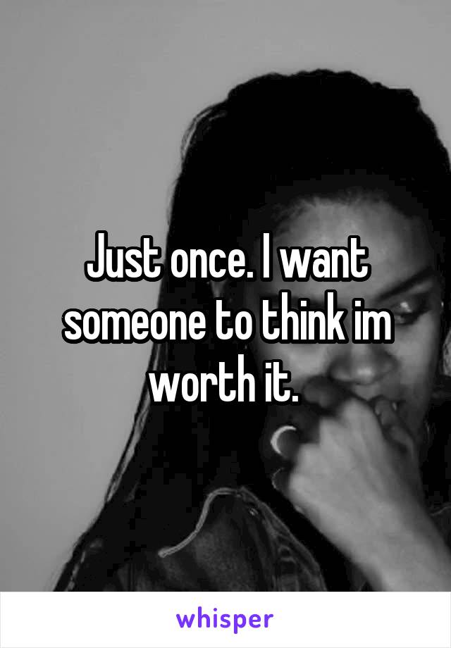 Just once. I want someone to think im worth it. 