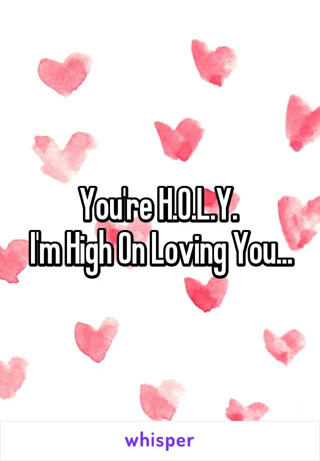 You're H.O.L.Y. 
I'm High On Loving You...