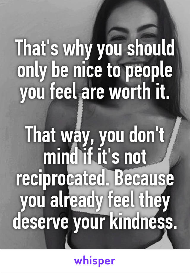 That's why you should only be nice to people you feel are worth it.

That way, you don't mind if it's not reciprocated. Because you already feel they deserve your kindness.