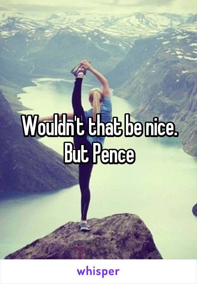 Wouldn't that be nice. But Pence