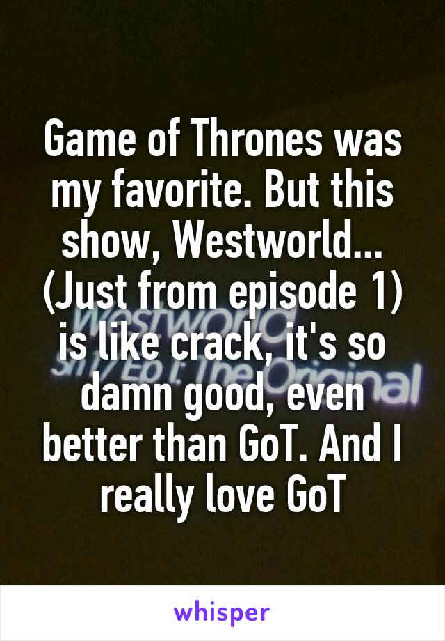 Game of Thrones was my favorite. But this show, Westworld... (Just from episode 1) is like crack, it's so damn good, even better than GoT. And I really love GoT