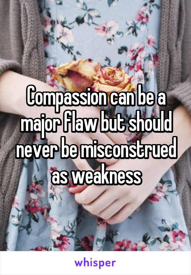 Compassion can be a major flaw but should never be misconstrued as weakness