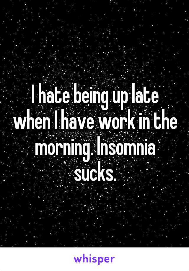 I hate being up late when I have work in the morning. Insomnia sucks.
