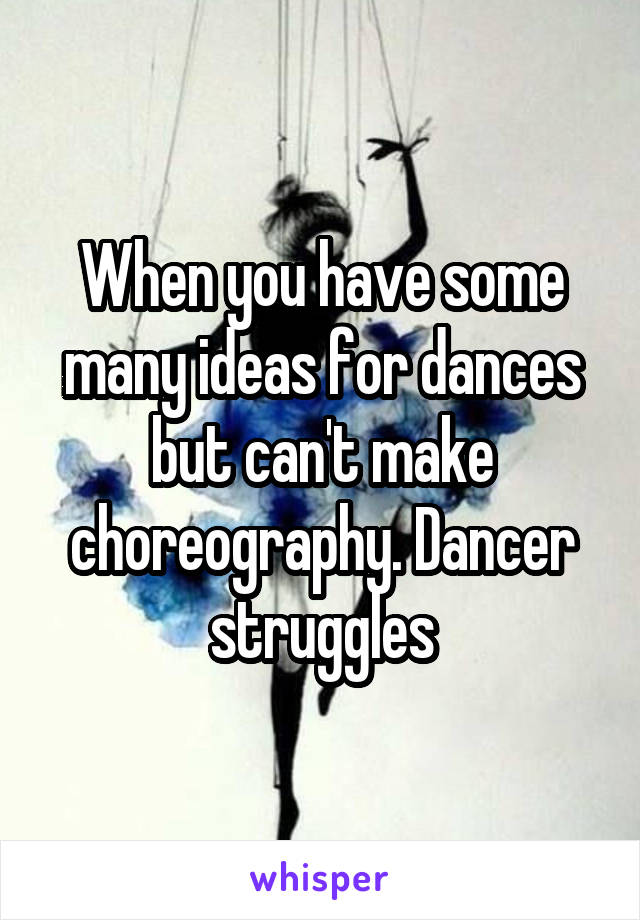 When you have some many ideas for dances but can't make choreography. Dancer struggles